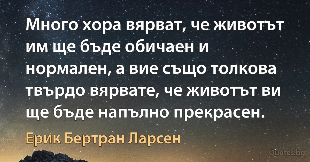 Много хора вярват, че животът им ще бъде обичаен и нормален, а вие също толкова твърдо вярвате, че животът ви ще бъде напълно прекрасен. (Ерик Бертран Ларсен)