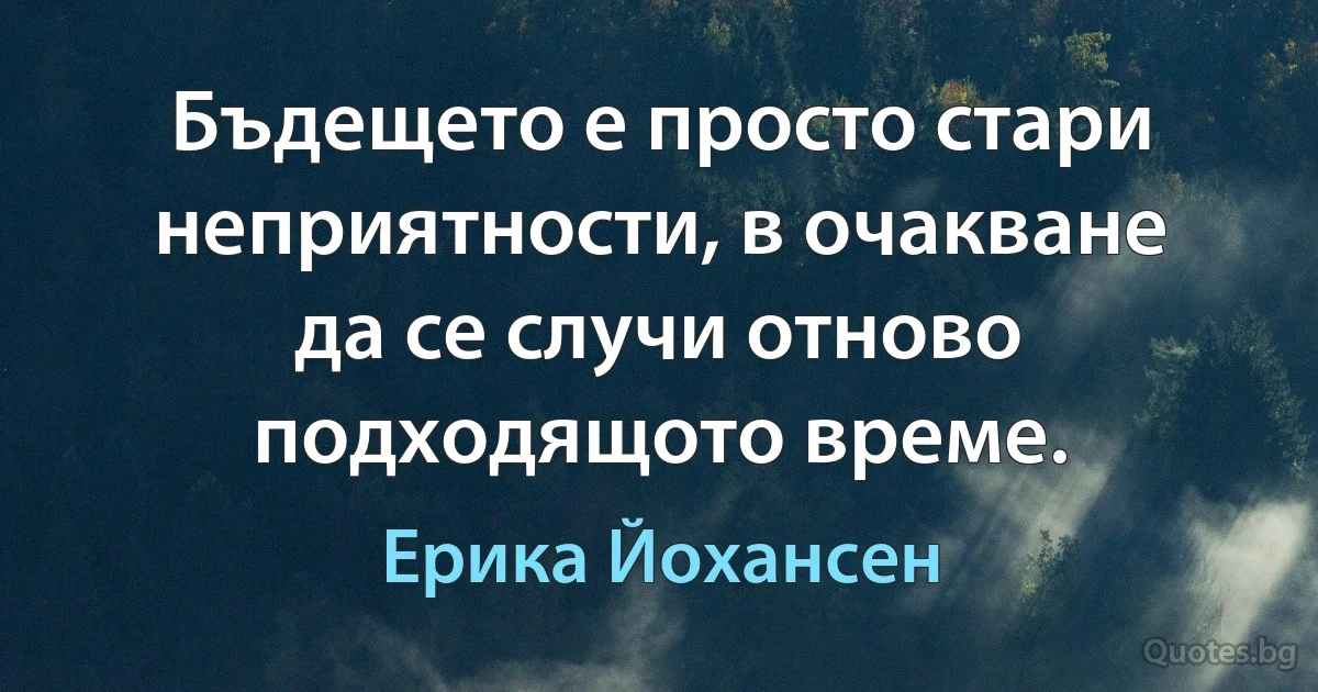 Бъдещето е просто стари неприятности, в очакване да се случи отново подходящото време. (Ерика Йохансен)