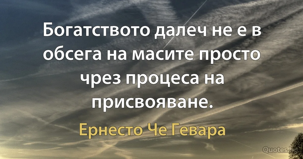 Богатството далеч не е в обсега на масите просто чрез процеса на присвояване. (Ернесто Че Гевара)