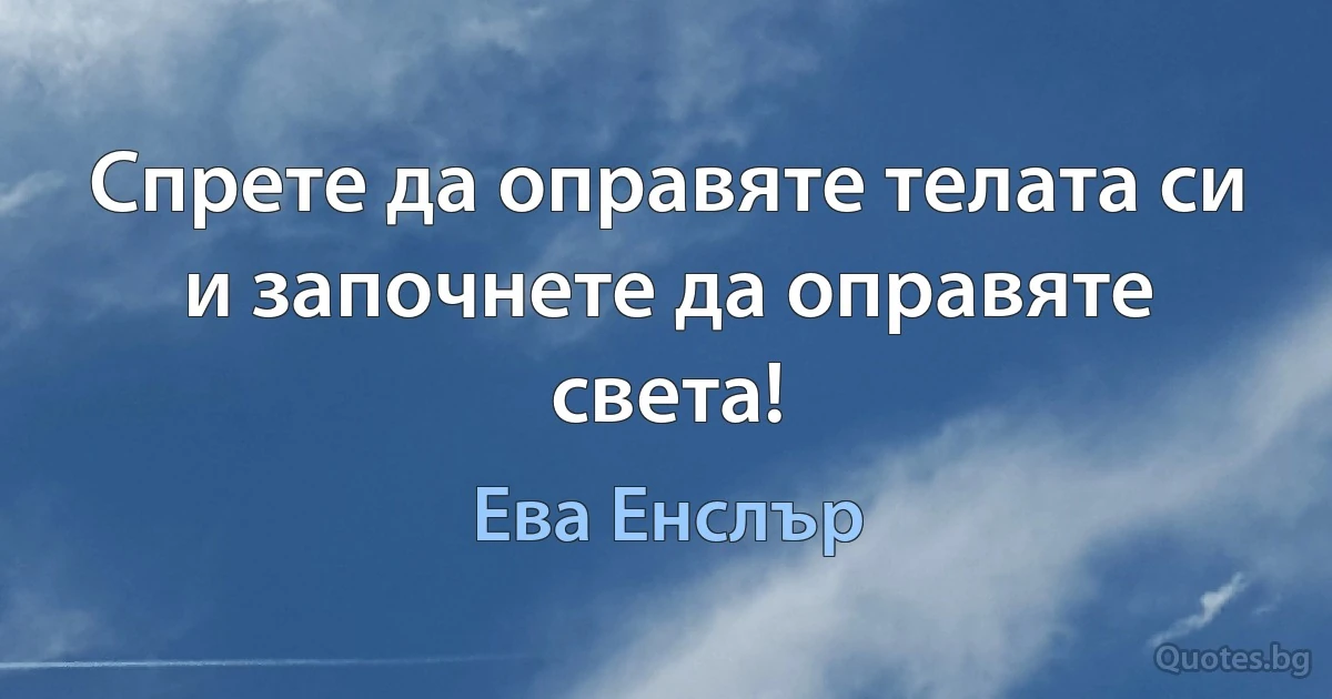 Спрете да оправяте телата си и започнете да оправяте света! (Ева Енслър)