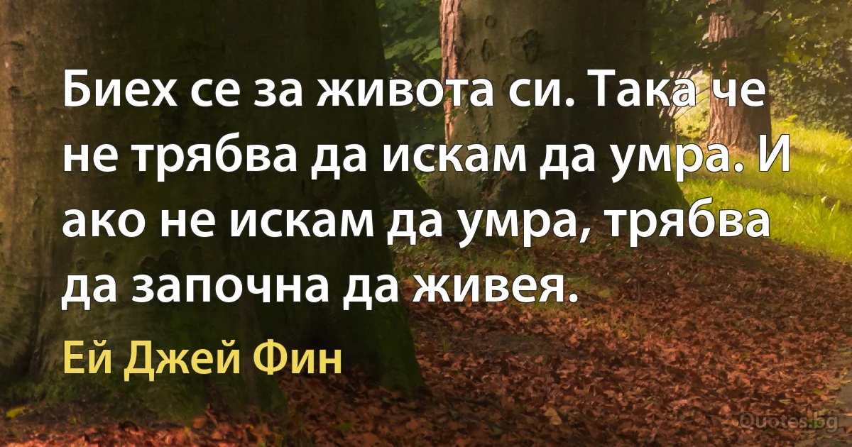 Биех се за живота си. Така че не трябва да искам да умра. И ако не искам да умра, трябва да започна да живея. (Ей Джей Фин)