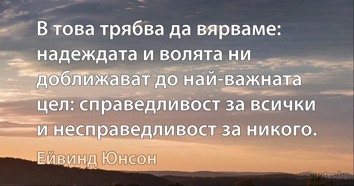 В това трябва да вярваме: надеждата и волята ни доближават до най-важната цел: справедливост за всички и несправедливост за никого. (Ейвинд Юнсон)