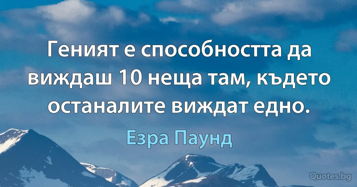 Геният е способността да виждаш 10 неща там, където останалите виждат едно. (Езра Паунд)