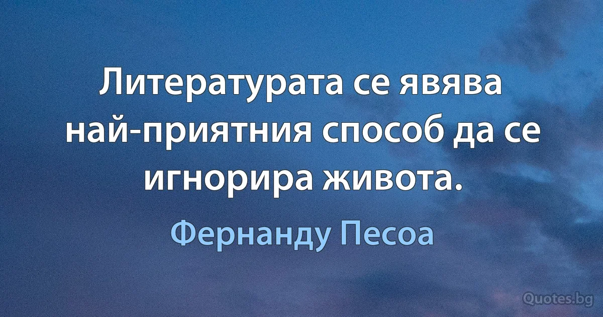 Литературата се явява най-приятния способ да се игнорира живота. (Фернанду Песоа)