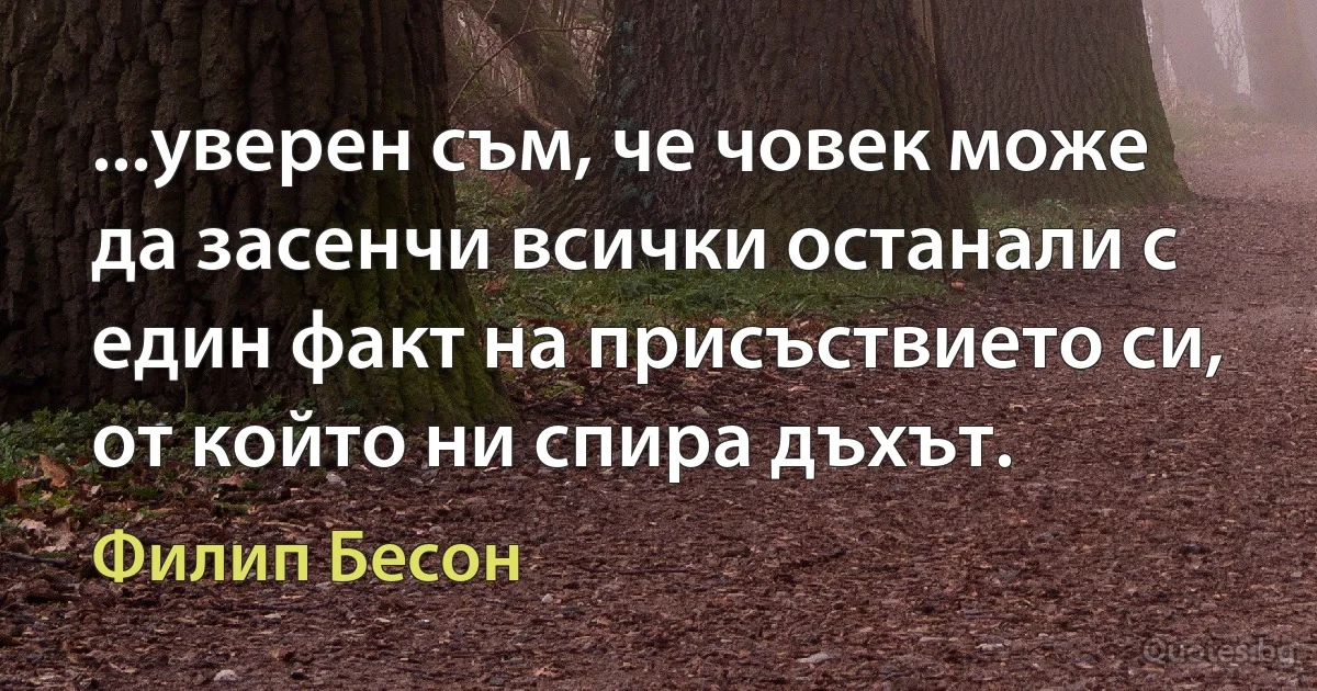 ...уверен съм, че човек може да засенчи всички останали с един факт на присъствието си, от който ни спира дъхът. (Филип Бесон)