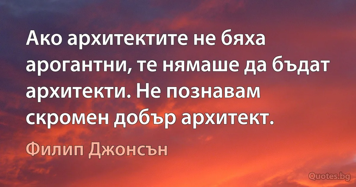 Ако архитектите не бяха арогантни, те нямаше да бъдат архитекти. Не познавам скромен добър архитект. (Филип Джонсън)