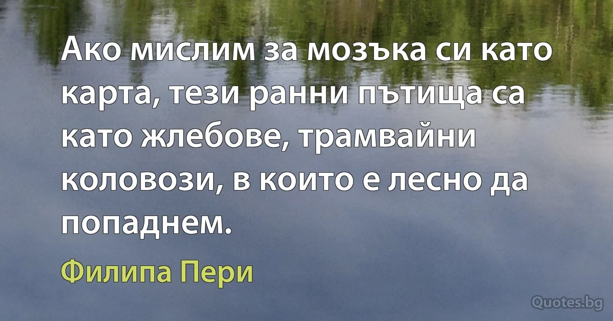 Ако мислим за мозъка си като карта, тези ранни пътища са като жлебове, трамвайни коловози, в които е лесно да попаднем. (Филипа Пери)