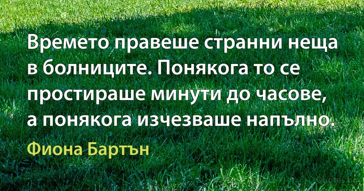 Времето правеше странни неща в болниците. Понякога то се простираше минути до часове, а понякога изчезваше напълно. (Фиона Бартън)