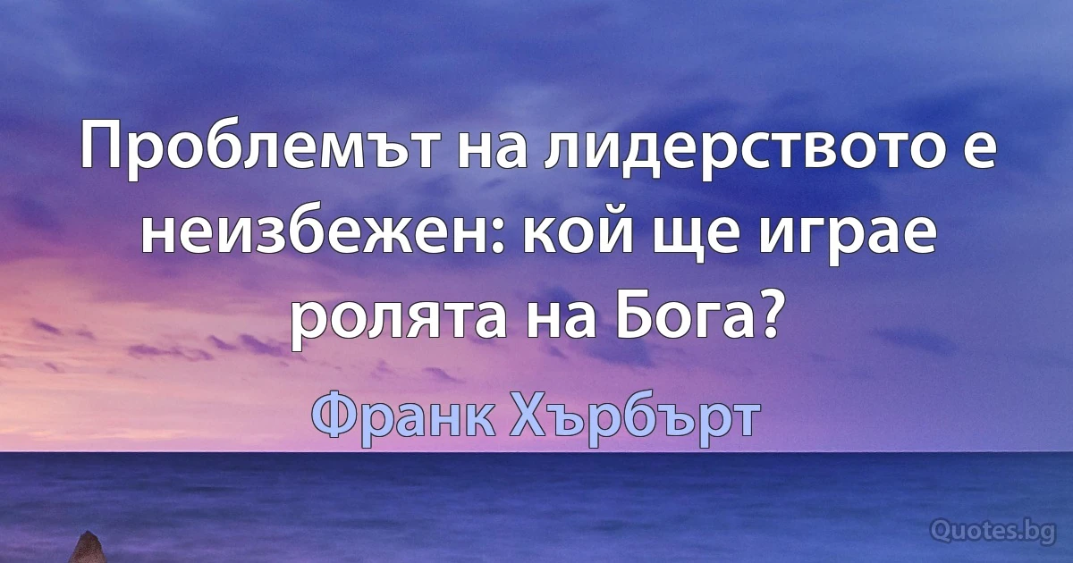 Проблемът на лидерството е неизбежен: кой ще играе ролята на Бога? (Франк Хърбърт)