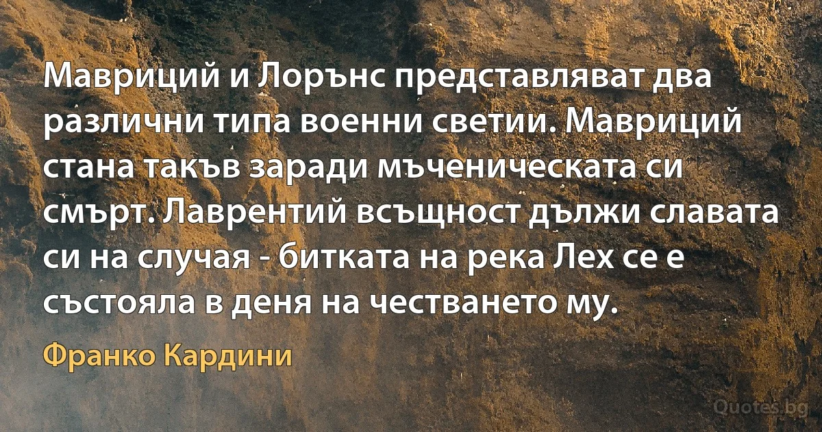 Мавриций и Лорънс представляват два различни типа военни светии. Мавриций стана такъв заради мъченическата си смърт. Лаврентий всъщност дължи славата си на случая - битката на река Лех се е състояла в деня на честването му. (Франко Кардини)