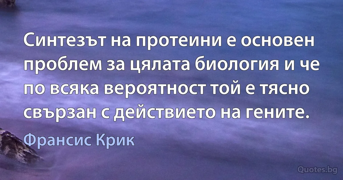 Синтезът на протеини е основен проблем за цялата биология и че по всяка вероятност той е тясно свързан с действието на гените. (Франсис Крик)