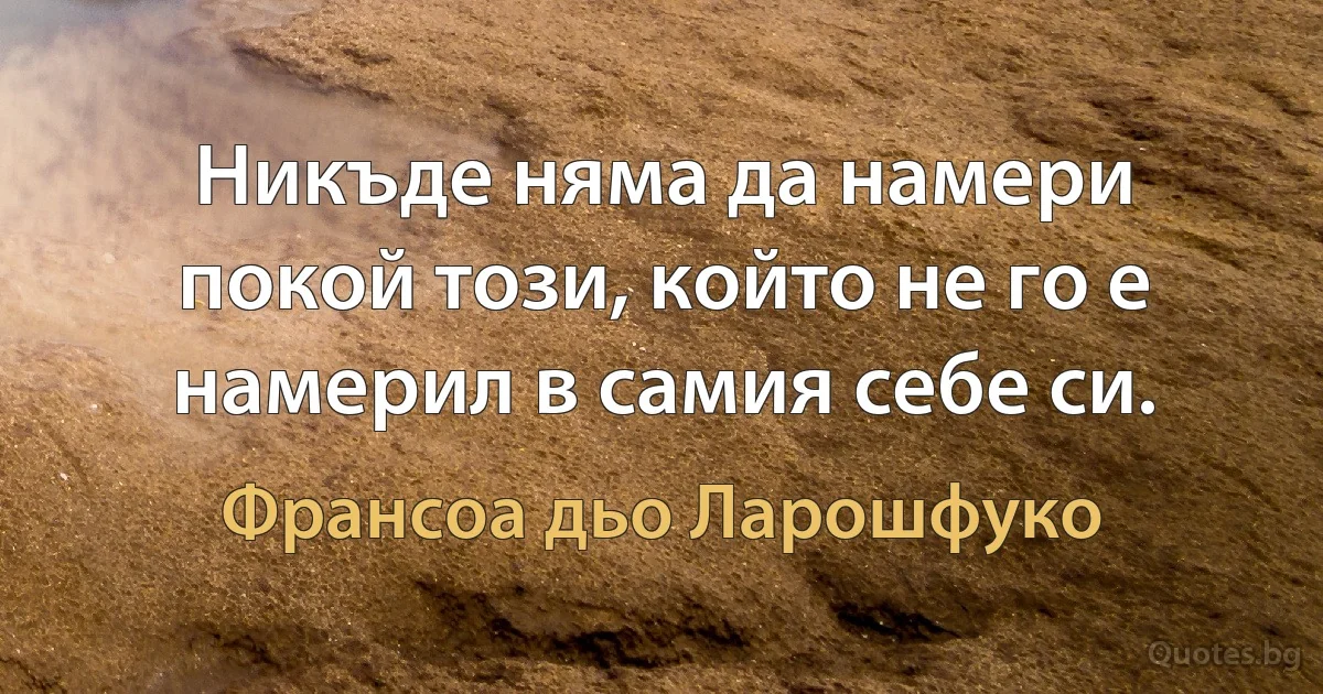 Никъде няма да намери покой този, който не го е намерил в самия себе си. (Франсоа дьо Ларошфуко)