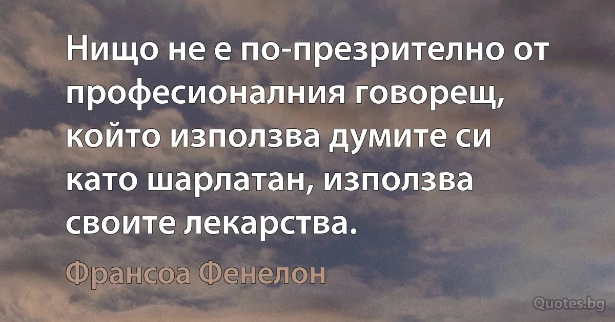 Нищо не е по-презрително от професионалния говорещ, който използва думите си като шарлатан, използва своите лекарства. (Франсоа Фенелон)