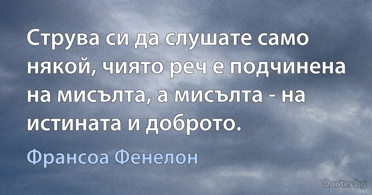 Струва си да слушате само някой, чиято реч е подчинена на мисълта, а мисълта - на истината и доброто. (Франсоа Фенелон)