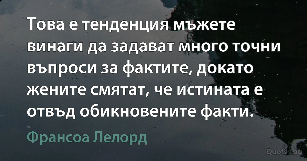 Това е тенденция мъжете винаги да задават много точни въпроси за фактите, докато жените смятат, че истината е отвъд обикновените факти. (Франсоа Лелорд)