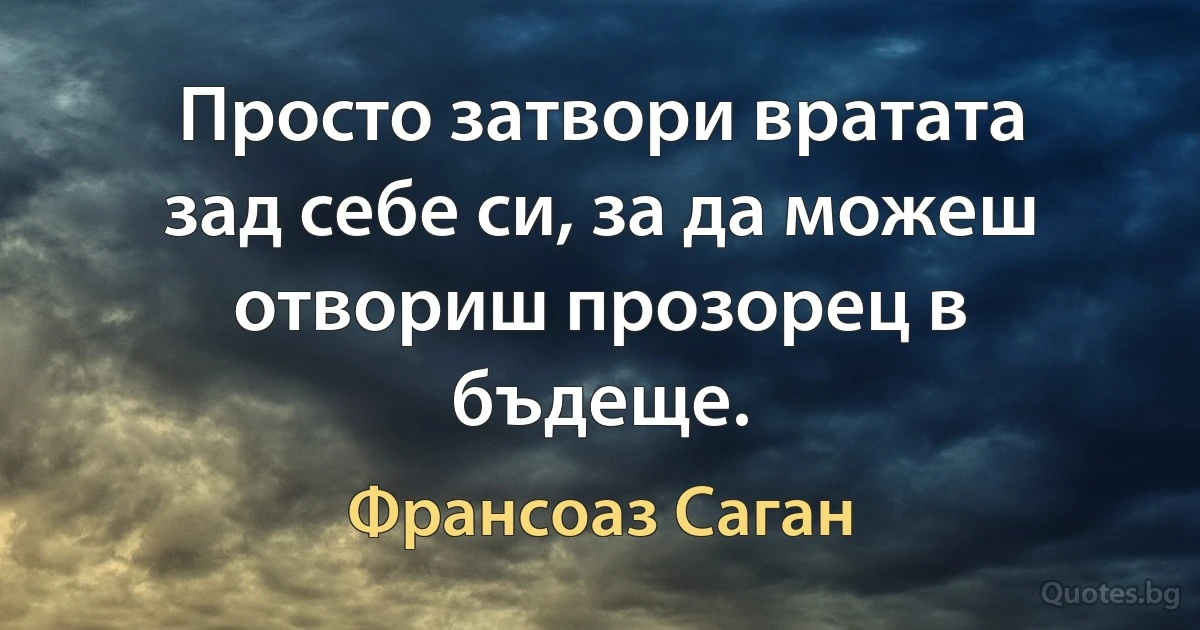 Просто затвори вратата зад себе си, за да можеш отвориш прозорец в бъдеще. (Франсоаз Саган)