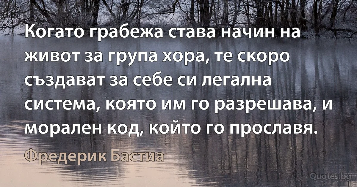 Когато грабежа става начин на живот за група хора, те скоро създават за себе си легална система, която им го разрешава, и морален код, който го прославя. (Фредерик Бастиа)