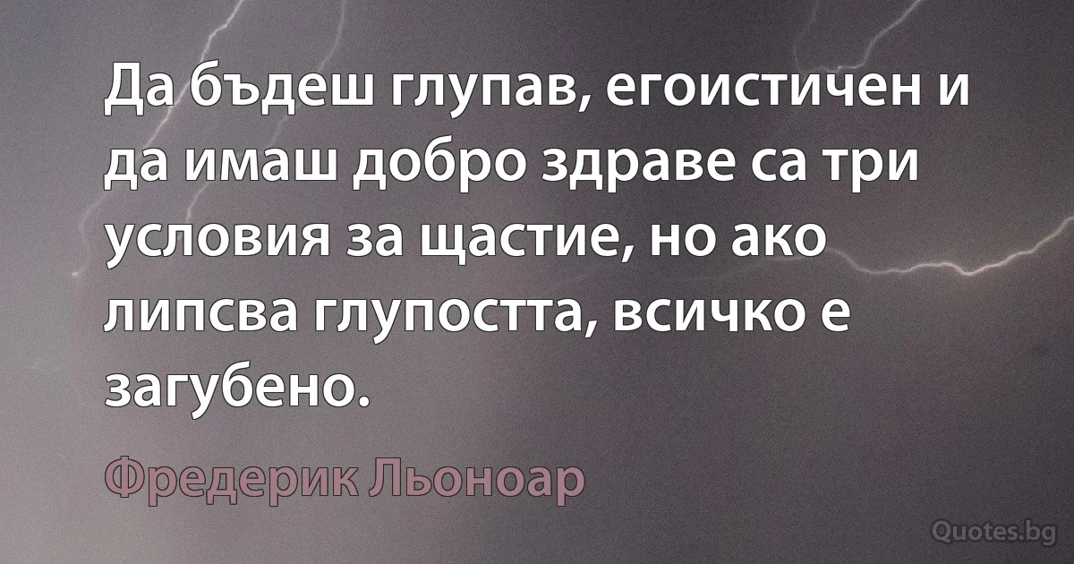 Да бъдеш глупав, егоистичен и да имаш добро здраве са три условия за щастие, но ако липсва глупостта, всичко е загубено. (Фредерик Льоноар)