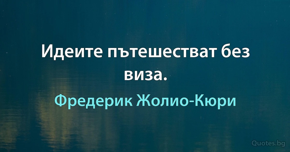 Идеите пътешестват без виза. (Фредерик Жолио-Кюри)