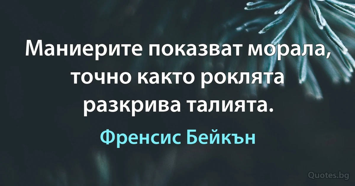 Маниерите показват морала, точно както роклята разкрива талията. (Френсис Бейкън)