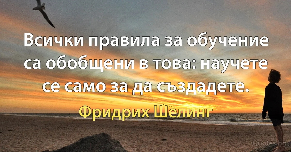 Всички правила за обучение са обобщени в това: научете се само за да създадете. (Фридрих Шелинг)