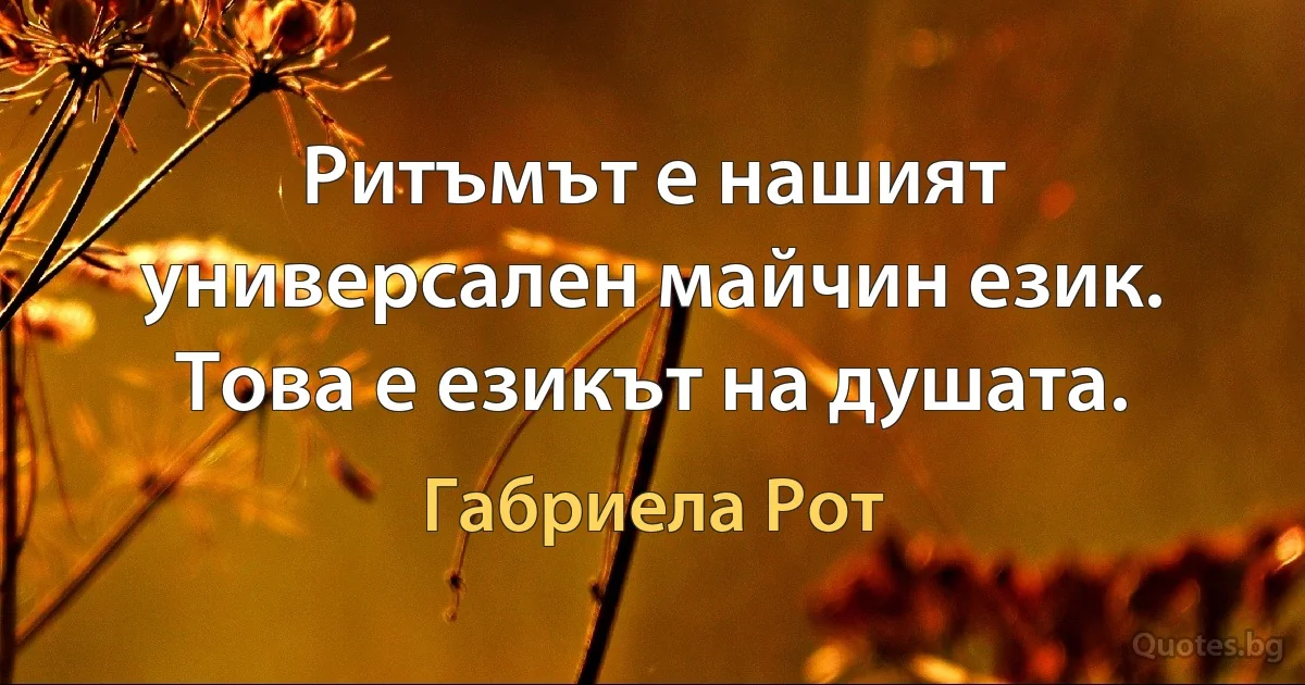 Ритъмът е нашият универсален майчин език. Това е езикът на душата. (Габриела Рот)