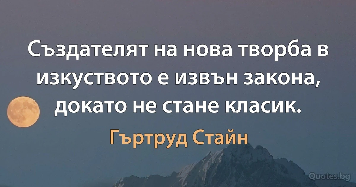 Създателят на нова творба в изкуството е извън закона, докато не стане класик. (Гъртруд Стайн)