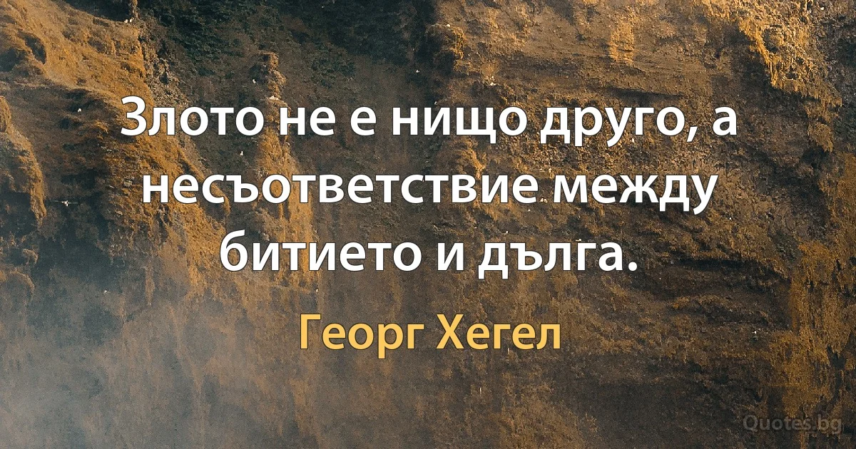 Злото не е нищо друго, а несъответствие между битието и дълга. (Георг Хегел)