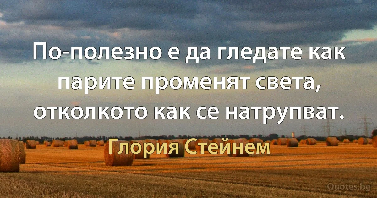 По-полезно е да гледате как парите променят света, отколкото как се натрупват. (Глория Стейнем)