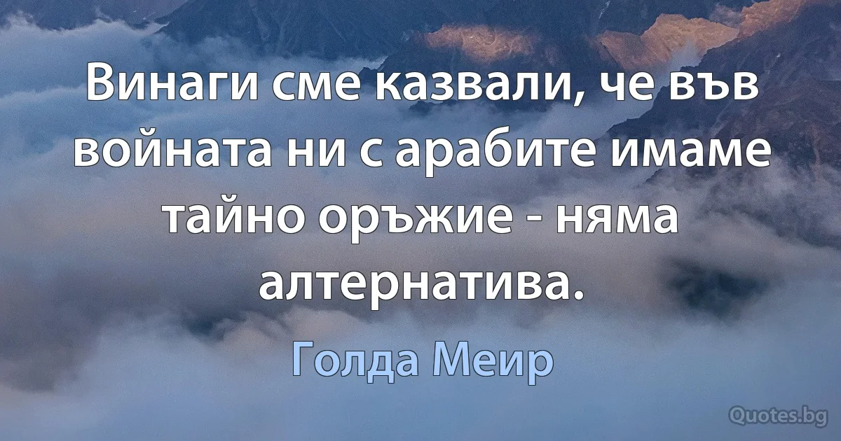 Винаги сме казвали, че във войната ни с арабите имаме тайно оръжие - няма алтернатива. (Голда Меир)