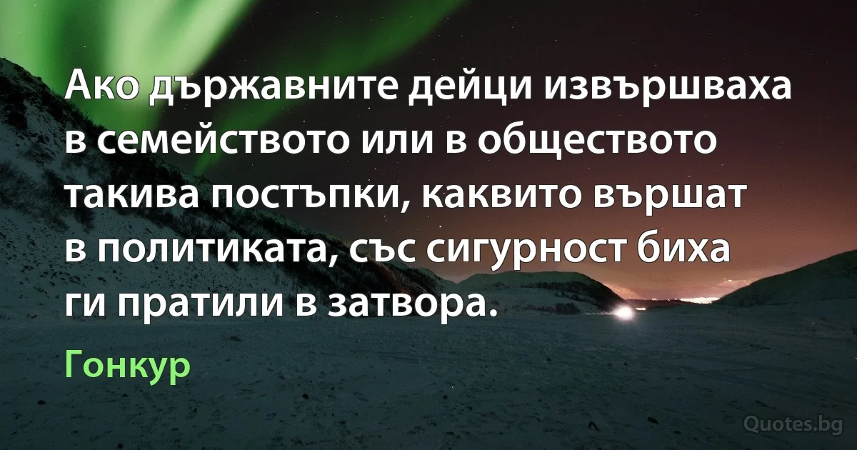 Ако държавните дейци извършваха в семейството или в обществото такива постъпки, каквито вършат в политиката, със сигурност биха ги пратили в затвора. (Гонкур)