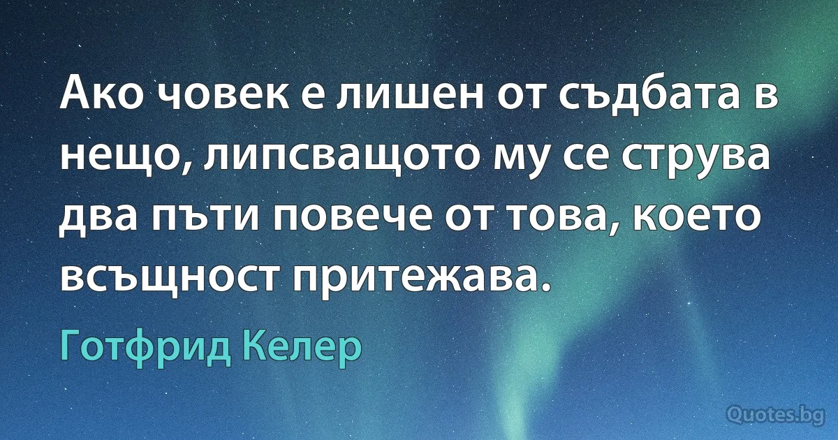 Ако човек е лишен от съдбата в нещо, липсващото му се струва два пъти повече от това, което всъщност притежава. (Готфрид Келер)