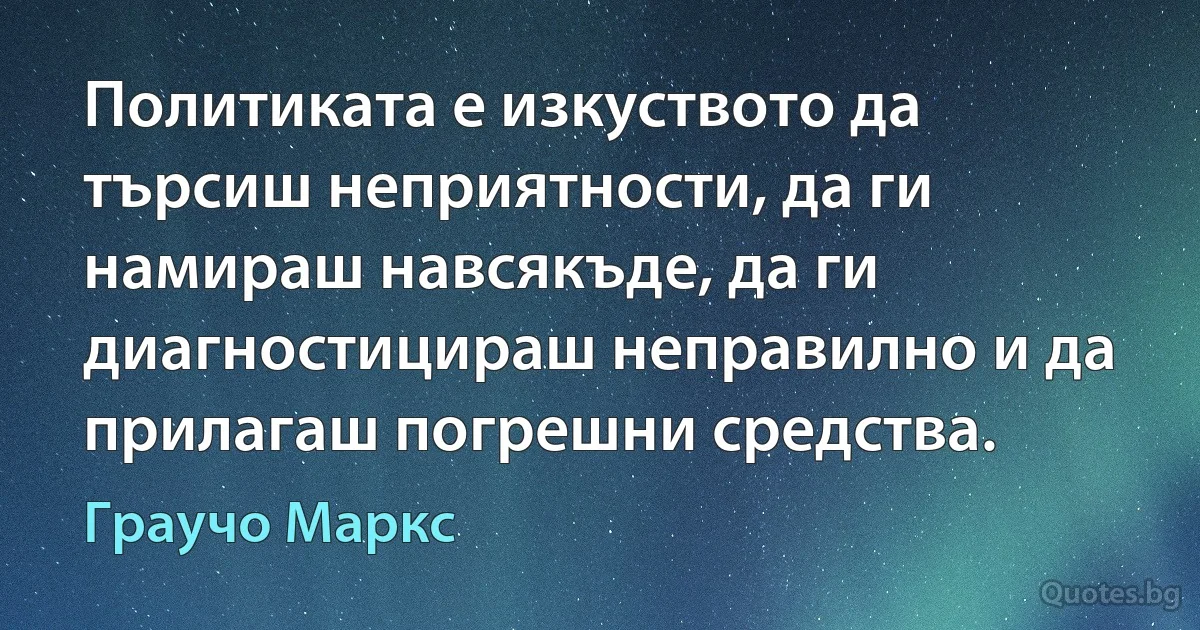 Политиката е изкуството да търсиш неприятности, да ги намираш навсякъде, да ги диагностицираш неправилно и да прилагаш погрешни средства. (Граучо Маркс)