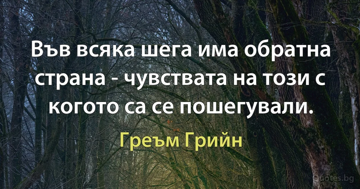 Във всяка шега има обратна страна - чувствата на този с когото са се пошегували. (Греъм Грийн)