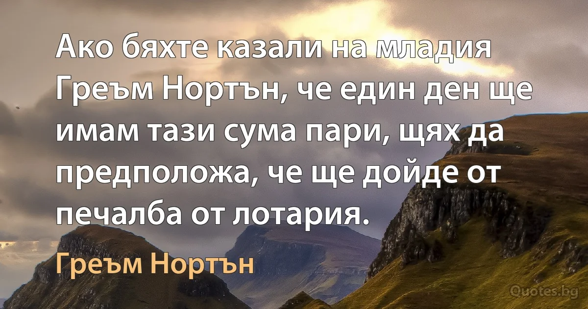 Ако бяхте казали на младия Греъм Нортън, че един ден ще имам тази сума пари, щях да предположа, че ще дойде от печалба от лотария. (Греъм Нортън)