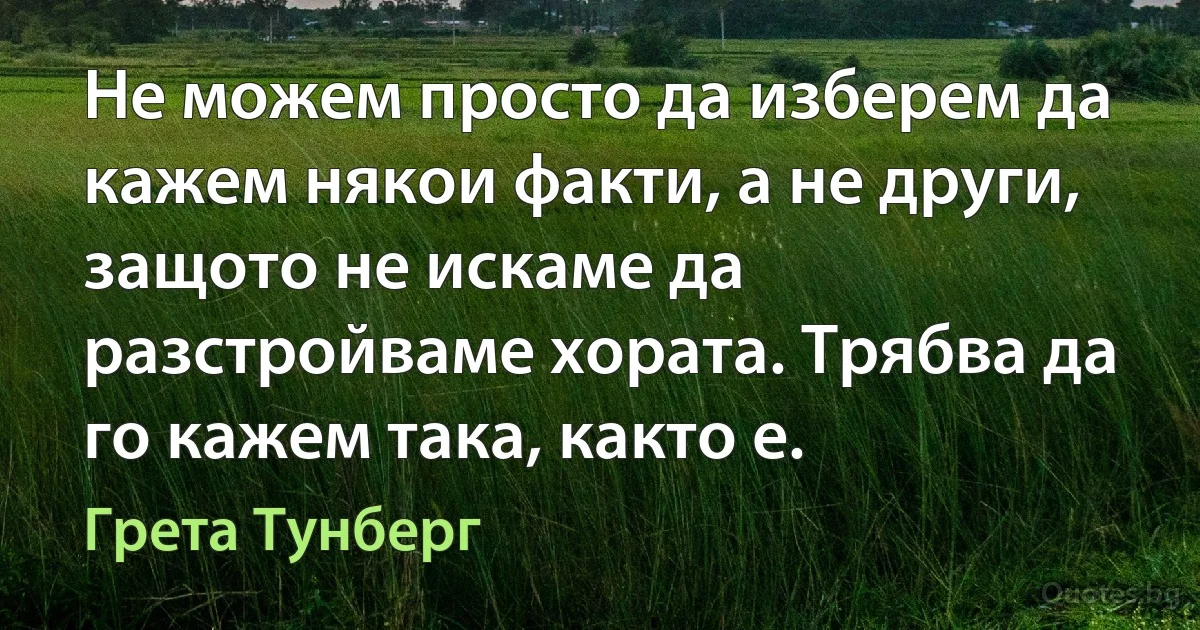 Не можем просто да изберем да кажем някои факти, а не други, защото не искаме да разстройваме хората. Трябва да го кажем така, както е. (Грета Тунберг)