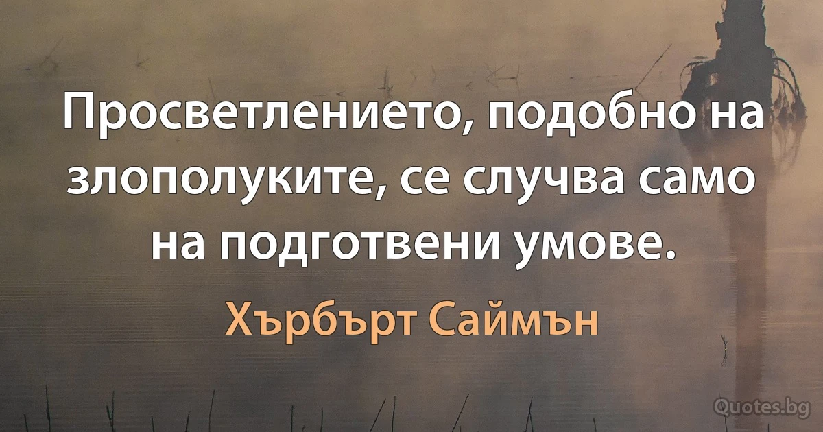 Просветлението, подобно на злополуките, се случва само на подготвени умове. (Хърбърт Саймън)