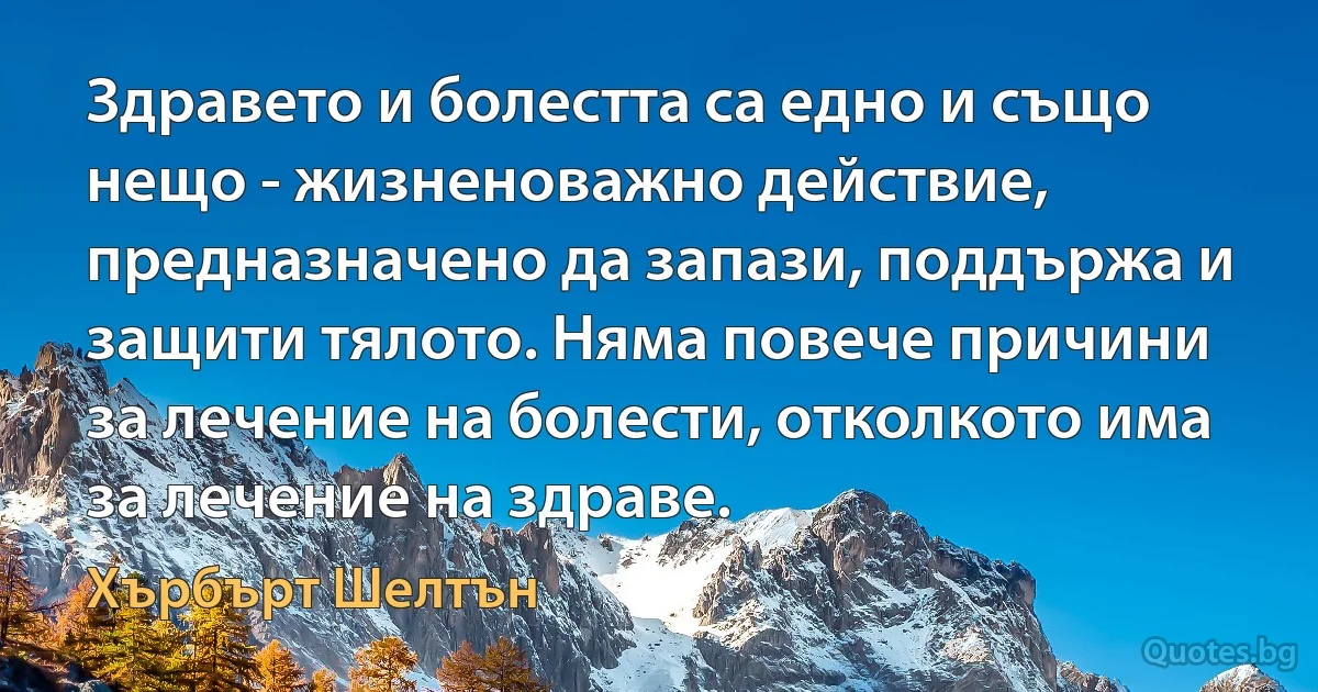 Здравето и болестта са едно и също нещо - жизненоважно действие, предназначено да запази, поддържа и защити тялото. Няма повече причини за лечение на болести, отколкото има за лечение на здраве. (Хърбърт Шелтън)