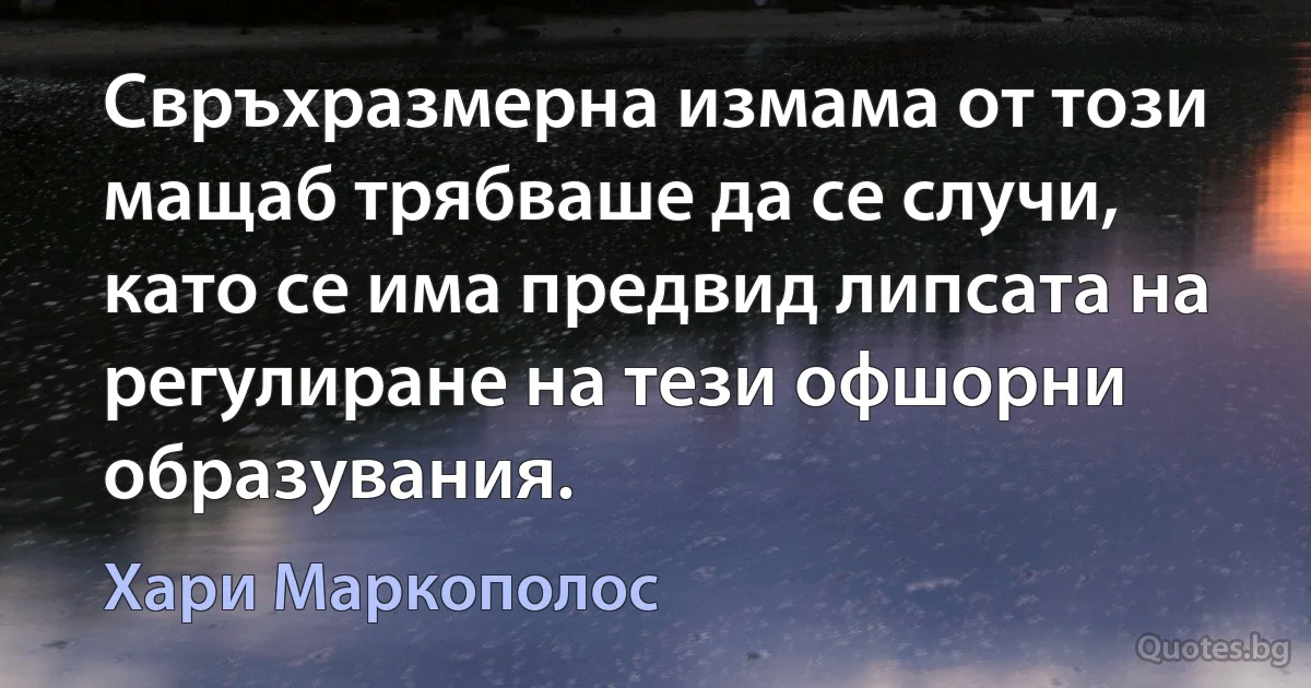 Свръхразмерна измама от този мащаб трябваше да се случи, като се има предвид липсата на регулиране на тези офшорни образувания. (Хари Маркополос)