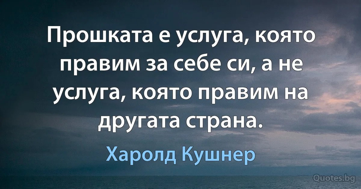 Прошката е услуга, която правим за себе си, а не услуга, която правим на другата страна. (Харолд Кушнер)