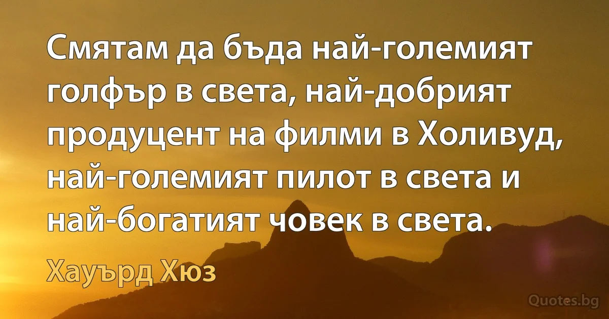 Смятам да бъда най-големият голфър в света, най-добрият продуцент на филми в Холивуд, най-големият пилот в света и най-богатият човек в света. (Хауърд Хюз)