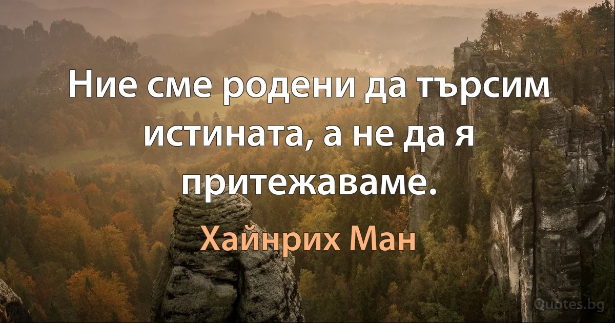 Ние сме родени да търсим истината, а не да я притежаваме. (Хайнрих Ман)