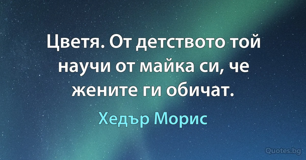 Цветя. От детството той научи от майка си, че жените ги обичат. (Хедър Морис)