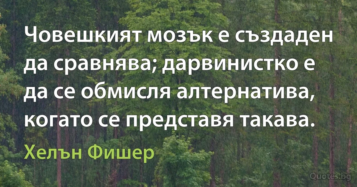 Човешкият мозък е създаден да сравнява; дарвинистко е да се обмисля алтернатива, когато се представя такава. (Хелън Фишер)