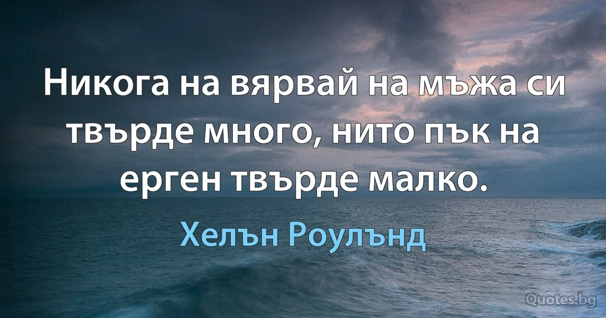 Никога на вярвай на мъжа си твърде много, нито пък на ерген твърде малко. (Хелън Роулънд)