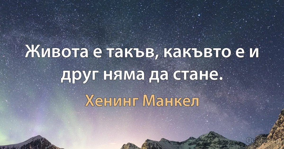 Живота е такъв, какъвто е и друг няма да стане. (Хенинг Манкел)