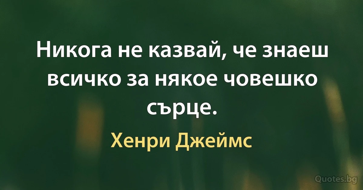 Никога не казвай, че знаеш всичко за някое човешко сърце. (Хенри Джеймс)