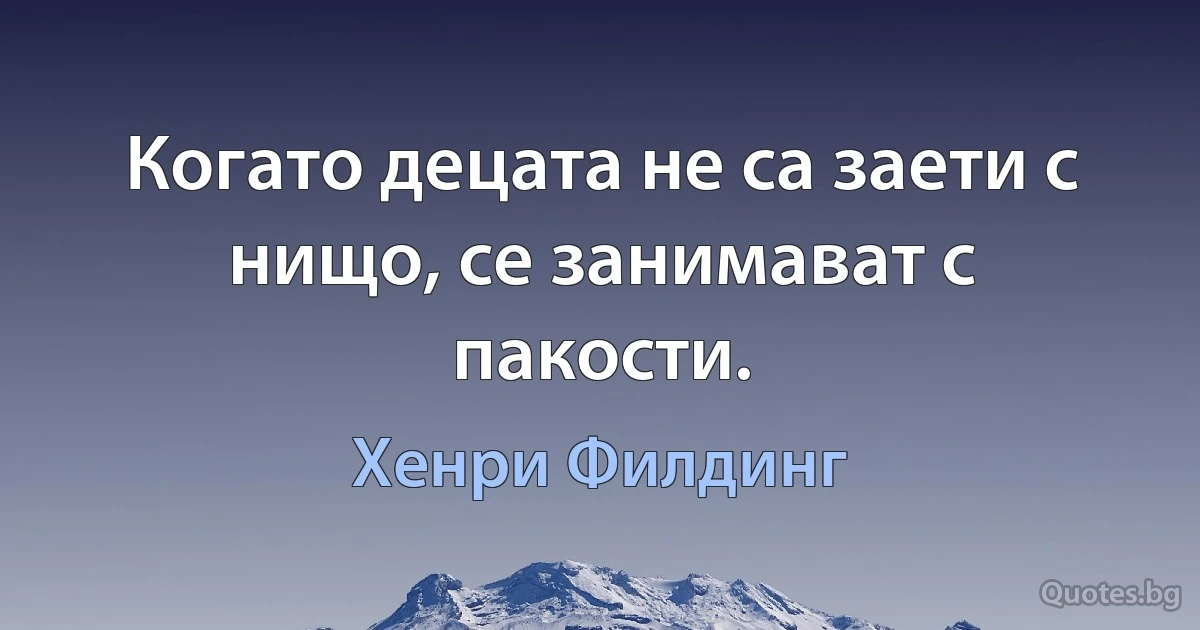 Когато децата не са заети с нищо, се занимават с пакости. (Хенри Филдинг)