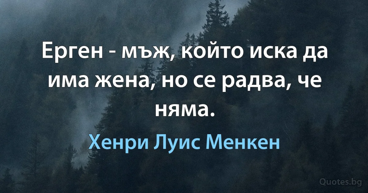 Ерген - мъж, който иска да има жена, но се радва, че няма. (Хенри Луис Менкен)