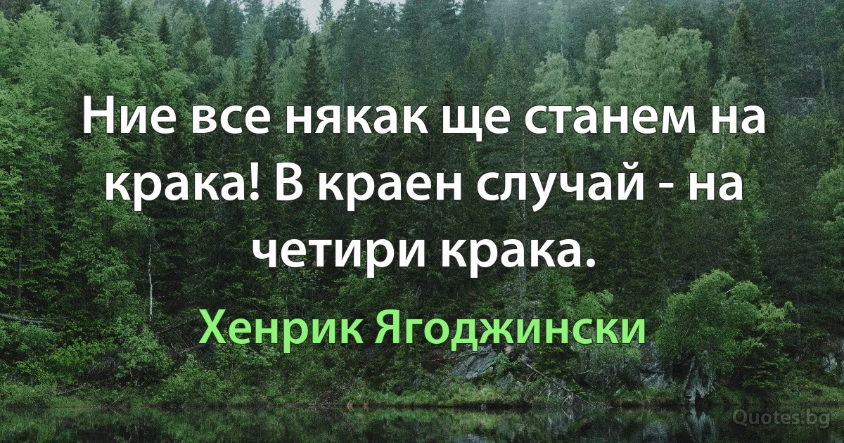 Ние все някак ще станем на крака! В краен случай - на четири крака. (Хенрик Ягоджински)